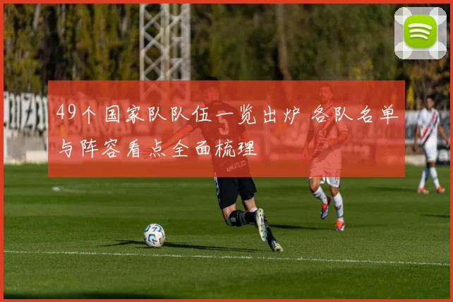 49个国家队队伍一览出炉 各队名单与阵容看点全面梳理