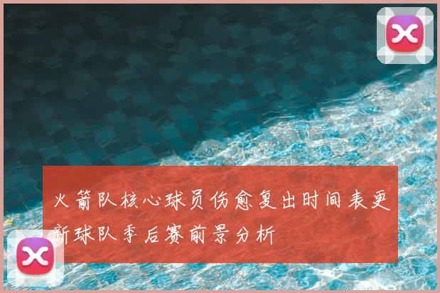 火箭队核心球员伤愈复出时间表更新球队季后赛前景分析