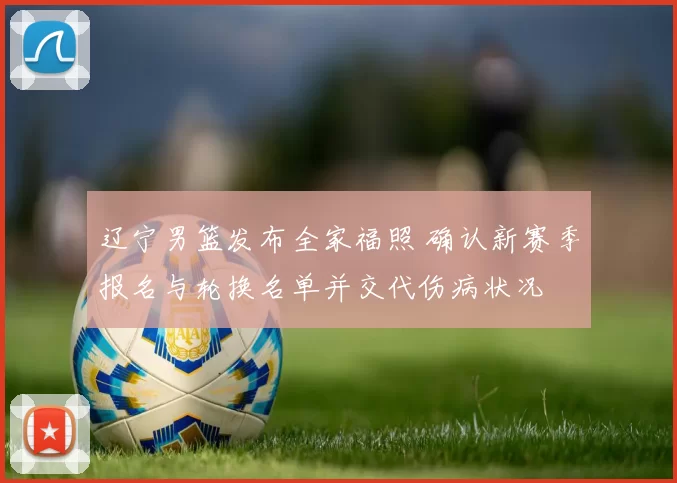 辽宁男篮发布全家福照 确认新赛季报名与轮换名单并交代伤病状况