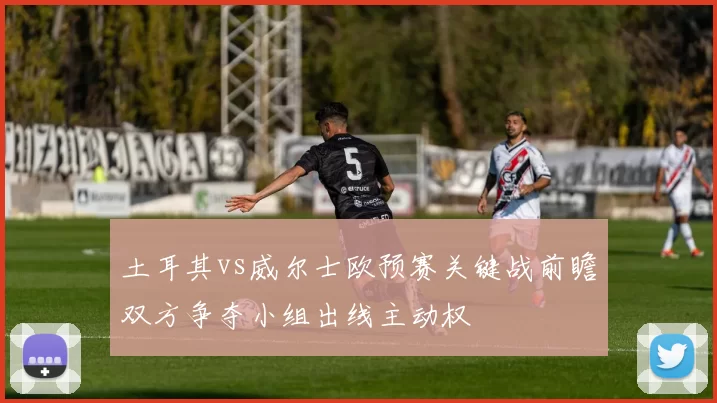 土耳其vs威尔士欧预赛关键战前瞻双方争夺小组出线主动权