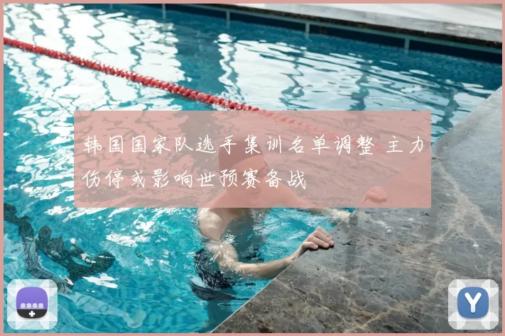 韩国国家队选手集训名单调整 主力伤停或影响世预赛备战