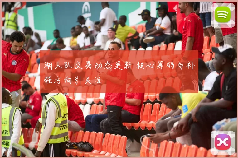 湖人队交易动态更新 核心筹码与补强方向引关注