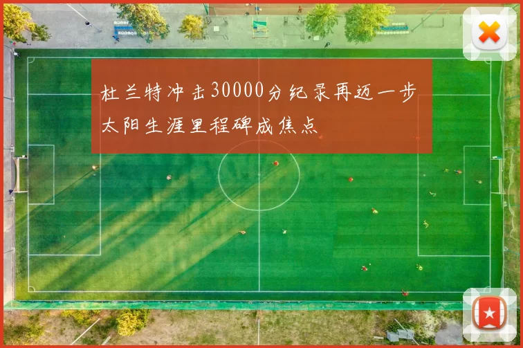 杜兰特冲击30000分纪录再迈一步 太阳生涯里程碑成焦点