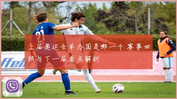 上届奥运会举办国是哪一个 赛事回顾与下一届看点解析