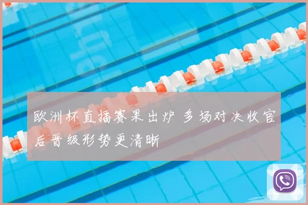 欧洲杯直播赛果出炉 多场对决收官后晋级形势更清晰