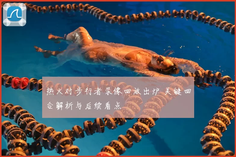 热火对步行者录像回放出炉 关键回合解析与后续看点
