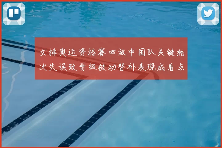 女排奥运资格赛回放中国队关键轮次失误致晋级被动替补表现成看点