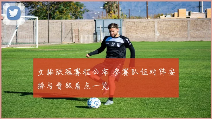 女排欧冠赛程公布 参赛队伍对阵安排与晋级看点一览