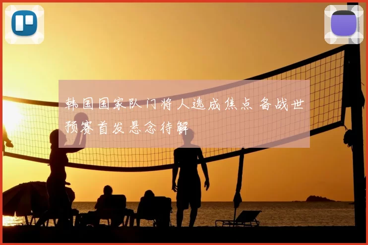 韩国国家队门将人选成焦点 备战世预赛首发悬念待解