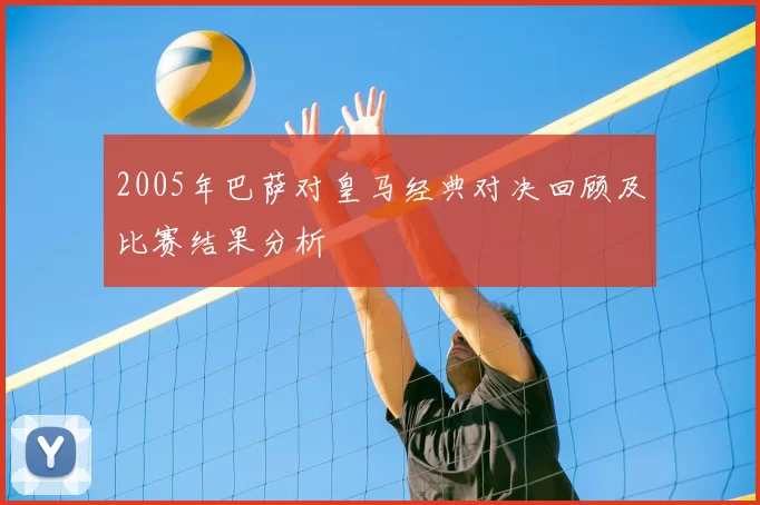 2005年巴萨对皇马经典对决回顾及比赛结果分析