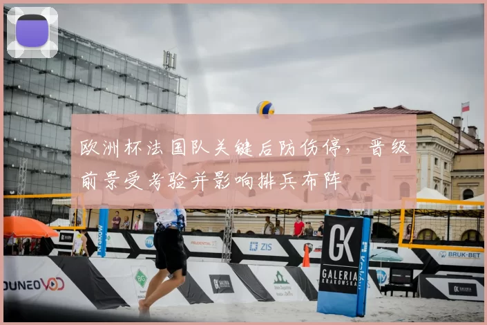 欧洲杯法国队关键后防伤停，晋级前景受考验并影响排兵布阵