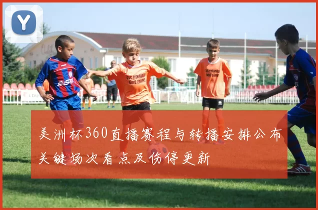 美洲杯360直播赛程与转播安排公布关键场次看点及伤停更新