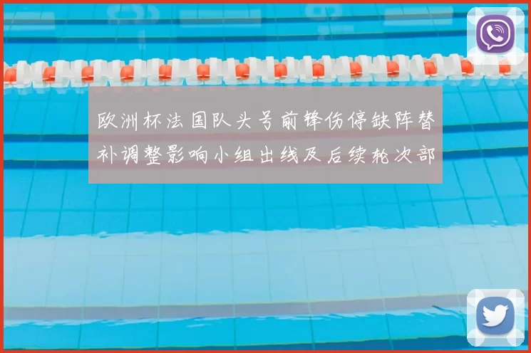 欧洲杯法国队头号前锋伤停缺阵替补调整影响小组出线及后续轮次部署