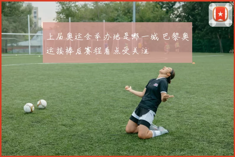 上届奥运会举办地是哪一城 巴黎奥运接棒后赛程看点受关注