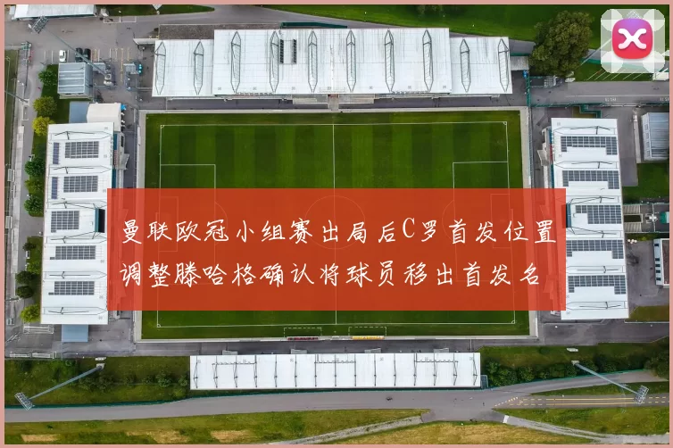 曼联欧冠小组赛出局后C罗首发位置调整滕哈格确认将球员移出首发名单