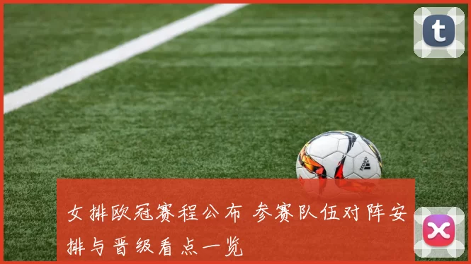 女排欧冠赛程公布 参赛队伍对阵安排与晋级看点一览