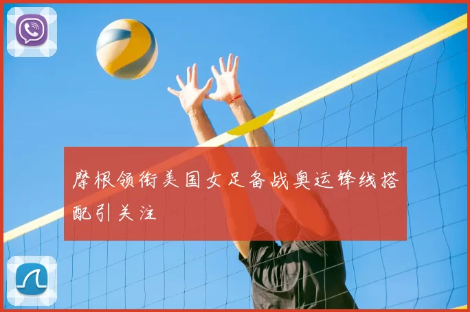 摩根领衔美国女足备战奥运锋线搭配引关注