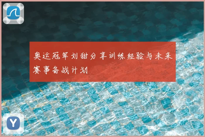 奥运冠军刘甜分享训练经验与未来赛事备战计划