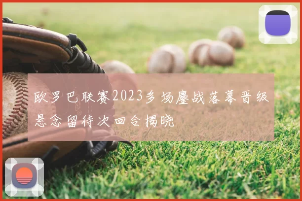欧罗巴联赛2023多场鏖战落幕晋级悬念留待次回合揭晓