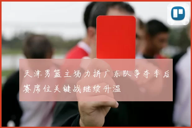 天津男篮主场力拼广东队争夺季后赛席位关键战继续升温