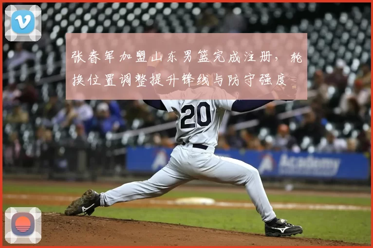 张春军加盟山东男篮完成注册，轮换位置调整提升锋线与防守强度