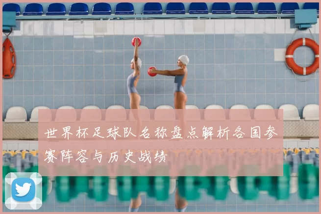世界杯足球队名称盘点解析各国参赛阵容与历史战绩