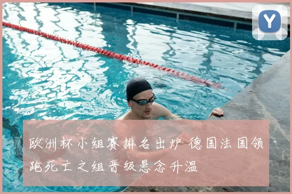 欧洲杯小组赛排名出炉 德国法国领跑死亡之组晋级悬念升温